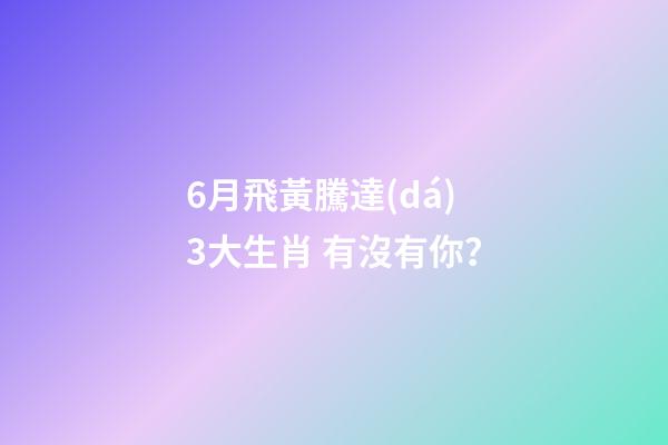 6月飛黃騰達(dá)3大生肖 有沒有你？